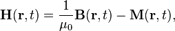 \mathbf{H}(\mathbf{r}, t) = \frac{1}{\mu_0} \mathbf{B}(\mathbf{r}, t) - \mathbf{M}(\mathbf{r}, t),