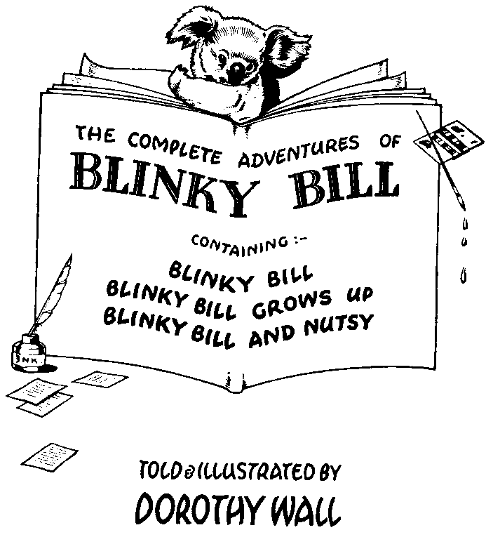 THE COMPLETE ADVENTURES OF BLINKY BILL



CONTAINING:—





BLINKY BILL

BLINKY BILL GROWS UP

BLINKY BILL AND NUTSY





TOLD & ILLUSTRATED BY DOROTHY WALL