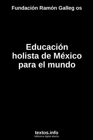 Educación holista de México para el mundo, de Fundación Ramón Galleg os