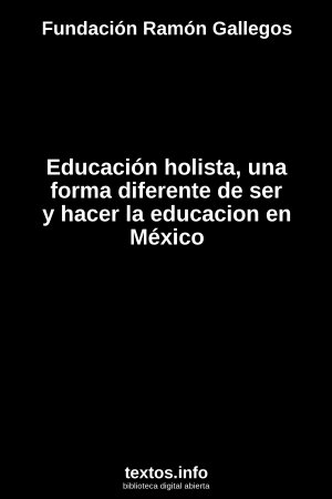 Educación holista, una forma diferente de ser y hacer la educacion en México, de Fundación Ramón Gallegos