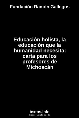 Educación holista, la educación que la humanidad necesita: carta para los profesores de Michoacán, de Fundación Ramón Gallegos