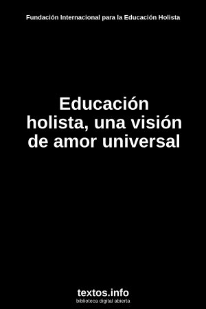Educación holista, una visión de amor universal, de Fundación Internacional para la Educación Holista