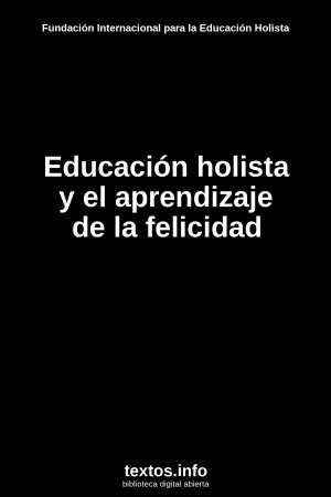 Educación holista y el aprendizaje de la felicidad, de Fundación Internacional para la Educación Holista