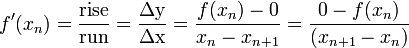 f'(x_{n}) = \frac{ \mathrm{rise} }{ \mathrm{run} } = \frac{ \mathrm{\Delta y} }{ \mathrm{\Delta x} } = \frac{ f( x_{n} ) - 0 }{ x_{n} - x_{n+1} } = \frac{0 - f(x_{n})}{(x_{n+1} - x_{n})}\,\!