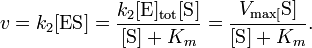 
v = k_{2} [\mathrm{ES}] = \frac{k_{2} [\mbox{E}]_\mathrm{tot} [\mbox{S}]}{[\mbox{S}] + K_{m}} = \frac{V_\max [\mbox{S}]}{[\mbox{S}] + K_{m}}.
