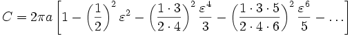 C = 2\pi a \left[{1 - \left({1\over 2}\right)^2\varepsilon^2 - \left({1\cdot 3\over 2\cdot 4}\right)^2{\varepsilon^4\over 3} - \left({1\cdot 3\cdot 5\over 2\cdot 4\cdot 6}\right)^2{\varepsilon^6\over5} - \dots}\right]\!\,