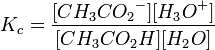 K_c = \ frac {[{CH_3CO_2} ^ -] [{H_3O} ^ +]} {[{CH_3CO_2H}] [{H_2O}]}