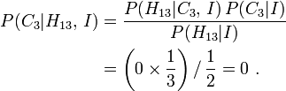 \ Begin {align} P (C_3 | H_ {13}, \, I) = \ frac {P (H_ {13} | C_3, \, I) \, P (C_3 | I)} {P (H_ { 13} | I)} \\ & = \ left (0 \ tiempos \ frac13 \ right) / \, \ frac12 = 0 \. \ End {align}