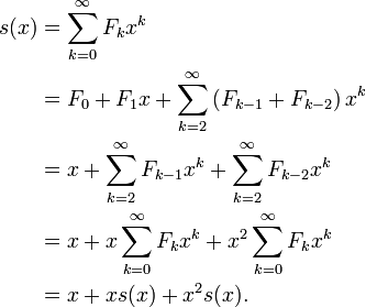 \ Begin {align} s (x) & = \ sum_ {k = 0} ^ {\ infty} F_k x ^ k \\ & = F_0 + F_1x + \ sum_ {k = 2} ^ {\ infty} \ left ( F_ {k-1} + F_ {k-2} \ right) x ^ k \\ & = x + \ sum_ {k = 2} ^ {\ infty} F_ {k-1} x ^ k + \ sum_ { k = 2} ^ {\ infty} F_ {k-2} x ^ k \\ & = x + x \ sum_ {k = 0} ^ {\ infty} F_k x ^ k + x ^ 2 \ sum_ {k = 0} ^ {\ infty} F_k x ^ k \\ & = x + x (x) + x ^ 2 s (x). \ End {align}