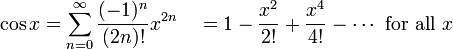 \ Cos x = \ sum ^ {\ infin} _ {n = 0} \ frac {(- 1) ^ n} {(2n)!} X ^ {2n} \ quad = 1 - \ frac {x ^ 2} {! 2} + \ frac {x ^ 4} {4!} - \ cdots \ mbox {para todos} x \!