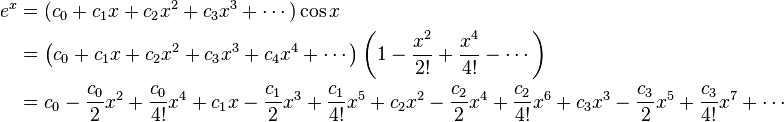 \ Begin {align} e ^ x & = (c_0 + c_1 x + c_2 x ^ 2 + C_3 x ^ 3 + \ cdots) \ cos x \\ & = \ left (c_0 + c_1 x + c_2 x ^ 2 + C_3 x ^ 3 + 4 + c_4x ^ \ cdots \ right) \ left (1 - {x ^ 2 \ over 2!} + {x ^ 4 \ over 4!} - \ cdots \ right) \\ & = c_0 - { c_0 \ over 2} x ^ 2 + {c_0 \ over 4} x ^ 4 + c_1x - {c_1 \ over 2} x ^ 3 + {c_1 \ over 4} x ^ 5 + c_2x ^ 2 - {c_2 \ más de 2} x ^ 4 + {c_2 \ over 4} x ^ 6 + c_3x ^ 3 - {C_3 \ over 2} x ^ 5 + {C_3 \ over 4} x ^ 7 + \ cdots \ end {align} \!