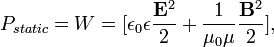 P_ {static} = {} W = [{\ epsilon_0 \ epsilon} {\ frac {{\ mathbf E} ^ 2} {{2}}} + {\ frac {1} {{\ mu_0 \ mu}}} {\ frac {{\ mathbf B} ^ 2} {{2}}}],