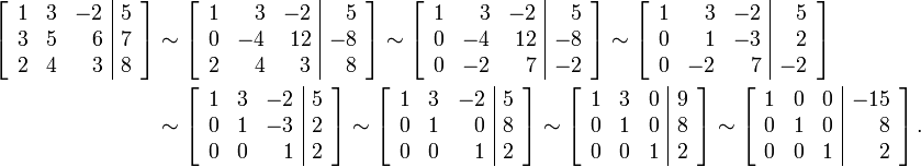\ Begin {align} \ left [\ begin {array} {rrr | r} 1 & 3 & -2 et 5 \\ 3 & 5 & 6 & 7 \\ 2 & 4 & 3 & 8 \ end {array} \ droite] et \ sim \ left [\ begin {array} {rrr | r} 1 & 3 & 5 -2 et 0 \\ & -4 et 12 -8 \\ & 2 & 4 & 3 & 8 \ end {array } \ right] \ sim \ left [\ begin {array} {rrr | r} 1 & 3 & 5 -2 et 0 \\ & -4 et 12 -8 et \\ 0 et -2 et 7 & -2 \ end {array} \ right] \ sim \ left [\ begin {array} {rrr | r} 1 & 3 & 5 -2 et \\ 0 & 1 & 2 -3 et 0 \\ & -2 et 7 et - 2 \ end {array} \ right] \\ & \ sim \ left [\ begin {array} {rrr | r} 1 & 3 & 5 -2 et \\ 0 & 1 & 2 -3 et \\ 0 & 0 & 1 & 2 \ end {array} \ right] \ sim \ left [\ begin {array} {rrr | r} 1 & 3 & 5 -2 et \\ 0 & 1 & 0 & 8 \\ 0 & 0 & 1 & 2 \ end {array} \ right] \ sim \ left [\ begin {array} {rrr | r} 1 & 3 & 0 & 0 9 \\ & 1 & 0 & 8 \\ 0 & 0 & 1 & 2 \ end {array} \ right] \ sim \ left [\ begin {array} {rrr | r} 1 & 0 & 0 et -15 \\ 0 & 1 & 0 & 8 \\ 0 & 0 & 1 & 2 \ end {array} \ right]. \ end {align}