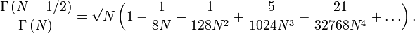 \ Frac {\ Gamma \ left (N + 1/2 \ right)} {\ Gamma \ left (N \ right)} = \ sqrt {N} \ left (1- \ frac {1} {} 8N + \ frac {1} {2} ^ 128N + \ frac {5} {3} 1024N ^ - \ frac {21} {4} 32768N ^ + \ ldots \ droite).