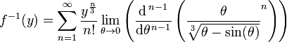 f ^ {- 1} (y) = \ displaystyle \ sum_ {n = 1} ^ {\ infty} {! \ frac {y ^ {\ frac {n} {3}}} {n}} \ lim_ {\ theta \ 0} \ left (\ frac {\ mathrm {d} ^ {\, n-1}} {\ mathrm {d} \ theta ^ {\, n-1}} \ left (\ frac {\ theta } {\ sqrt [3] {\ theta - \ sin (\ theta)}} ^ n \ right) \ right)