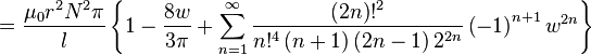 = \ Frac {\ ^ mu_0r 2N ^ 2 \ pi} {l} \ left \ {1- \ frac {} {8W 3 \ pi} + \ sum_ {n = 1} ^ {\ infty} \ frac {\ gauche (2n \ right)! ^ 2} {n! ^ 4 \ gauche (n + 1 \ right) \ left (2n-1 \ right) 2 ^ {2n}} \ left (-1 \ right) ^ {n + 1} w ^ {2n} \ right \}
