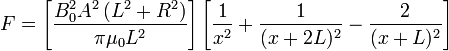 F=\left[\frac {B_0^2 A^2 \left( L^2+R^2 \right)} {\pi\mu_0L^2}\right] \left[{\frac 1 {x^2}} + {\frac 1 {(x+2L)^2}} - {\frac 2 {(x+L)^2}} \right]