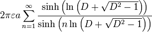 2 \ pi \ varepsilon un \ sum_ {n = 1} ^ {\ infty} \ frac {\ sinh \ gauche (\ ln \ left (D + \ sqrt {D ^ {2} -1} \ right) \ right)} {\ sinh \ gauche (n \ ln \ gauche (D + \ sqrt {D ^ {2} -1} \ right) \ right)}