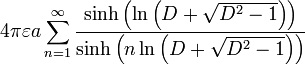 4 \ pi \ varepsilon un \ sum_ {n = 1} ^ {\ infty} \ frac {\ sinh \ gauche (\ ln \ left (D + \ sqrt {D ^ {2} -1} \ right) \ right)} {\ sinh \ gauche (n \ ln \ gauche (D + \ sqrt {D ^ {2} -1} \ right) \ right)}