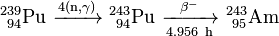 \ Mathrm {^ {239} _ {\ 94} Pu \ \ xrightarrow {4 (n, \ gamma)} \ ^ {243} _ {\ 94} Pu \ \ xrightarrow [4,956 \ h] {\ beta ^ -} \ ^ {243} _ {\ 95}} Am