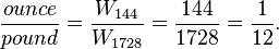 \ Frac {} {onça libra} = \ frac {{144} W_} {{W_ 1728}} = \ frac {144} {1728} = \ frac {1} {12}.