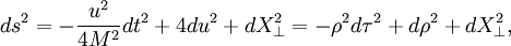 ds ^ 2 = - {u ^ 2 \ over 4M ^ 2} dt ^ 2 + 4 du ^ 2 + dX_ \ perp ^ 2 = - \ rho ^ 2 d \ tau ^ 2 + d \ rho ^ 2 + dX_ \ perp ^ 2, \,