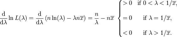 \ Frac {\ mathrm {d}} {\ mathrm {d} \ lambda} \ ln L (\ lambda) = \ frac {\ mathrm {d}} {\ mathrm {d} \ lambda} \ left (n \ ln (\ lambda) - \ lambda n \ overline {x} \ right) = {n \ over \ lambda} -n \ overline {x} \ \ \ left {\ begin {matrix}> 0 & \ mbox {if} \ 0 <\ lambda <1 / \ overline {x}, \\ \\ = 0 & \ mbox {if} \ \ lambda = 1 / \ overline {x}, \\ \\ <0 & \ mbox {if} \ \ lambda> 1 / \ overline {x}. \ End {matrix} \ right.