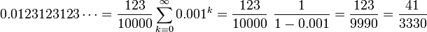 0,0123123123 \ cdots = \ frac {123} {10000} \ sum_ {k = 0} ^ \ infty 0,001 ^ k = \ frac {123} {10000} \ \ frac {1} {1-,001} = \ frac {123 } {9990} = \ frac {41} {3330}